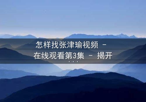 怎样找张津瑜视频 - 在线观看第3集 - 揭开隐藏的真相,你敢点开吗?
