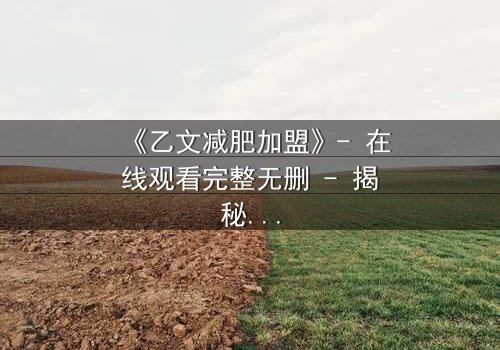 《乙文减肥加盟》- 在线观看完整无删 - 揭秘加盟背后的致命陷阱