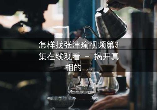 怎样找张津瑜视频第3集在线观看 - 揭开真相的钥匙,你敢点开吗?