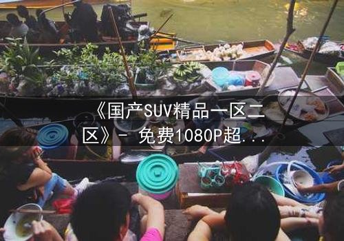 《国产SUV精品一区二区》- 免费1080P超清 - 第3集完整无删