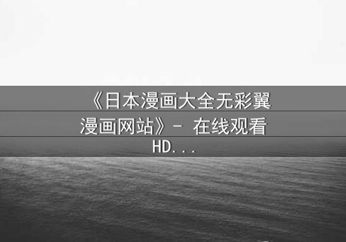 《日本漫画大全无彩翼漫画网站》- 在线观看HD中字完整无删 - 揭开虚拟世界的致命秘密