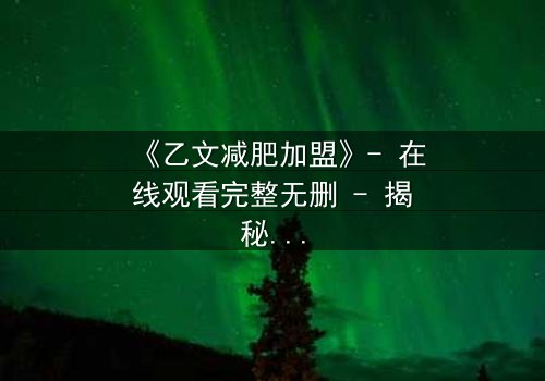 《乙文减肥加盟》- 在线观看完整无删 - 揭秘加盟背后的惊天骗局