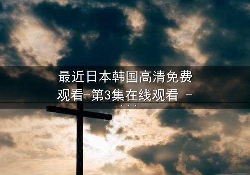 最近日本韩国高清免费观看-第3集在线观看 - 真相揭晓,谁才是幕后黑手?