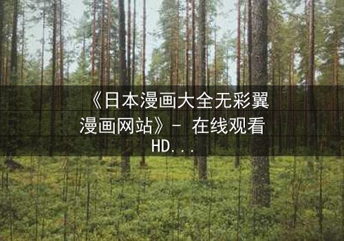 《日本漫画大全无彩翼漫画网站》- 在线观看HD中字完整无删 - 揭开虚拟世界的致命秘密