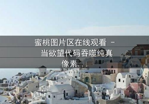 蜜桃图片区在线观看 - 当欲望代码吞噬纯真像素,你敢解锁第7集终极密钥?