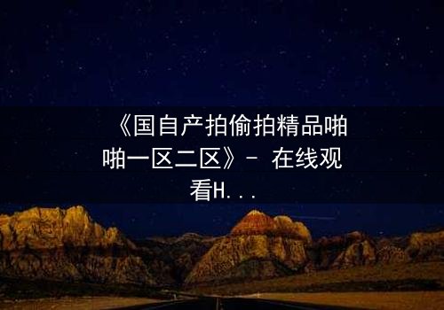 《国自产拍偷拍精品啪啪一区二区》- 在线观看HD中字 - 当偷拍镜头揭开人性深渊