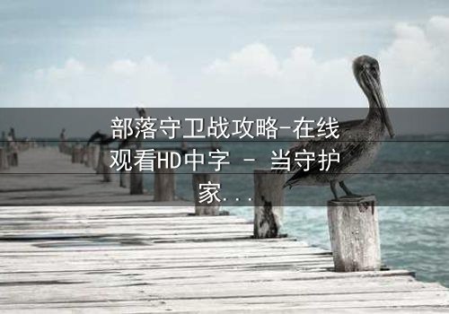 部落守卫战攻略-在线观看HD中字 - 当守护家园的代价是牺牲至亲