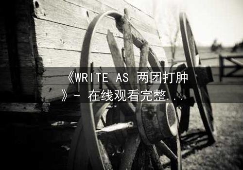 《WRITE AS 两团打肿》- 在线观看完整无删 - 当创作自由撞上审查铁拳,谁将胜出?