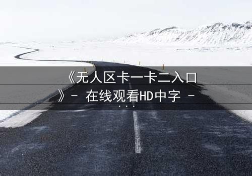 《无人区卡一卡二入口》- 在线观看HD中字 - 揭开人性禁区的终极考验