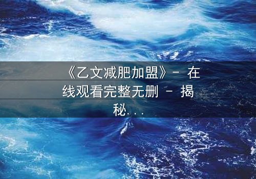 《乙文减肥加盟》- 在线观看完整无删 - 揭秘加盟背后的致命陷阱