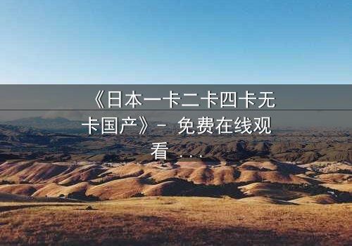 《日本一卡二卡四卡无卡国产》- 免费在线观看 - 第3集HD中字