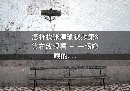怎样找张津瑜视频第3集在线观看 - 一场隐藏的真相即将揭晓