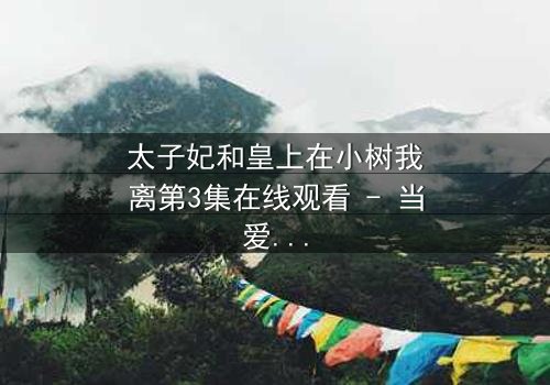 太子妃和皇上在小树我离第3集在线观看 - 当爱恨交织,命运何去何从?