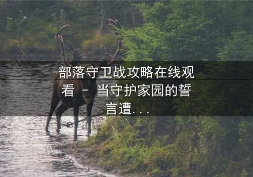 部落守卫战攻略在线观看 - 当守护家园的誓言遭遇背叛的利刃