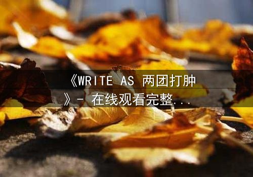 《WRITE AS 两团打肿》- 在线观看完整无删 - 当创作自由撞上审查铁拳,谁将胜出?