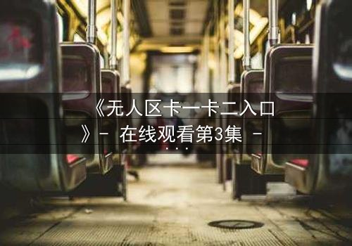 《无人区卡一卡二入口》- 在线观看第3集 - 揭开隐藏的生存密码