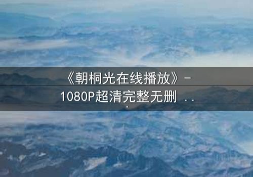 《朝桐光在线播放》- 1080P超清完整无删 - 揭开她隐藏的致命秘密