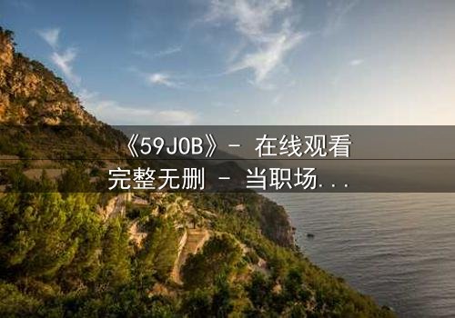 《59JOB》- 在线观看完整无删 - 当职场变成生死赌局,你敢下注吗?