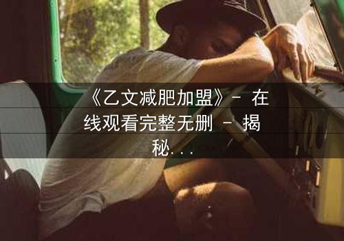 《乙文减肥加盟》- 在线观看完整无删 - 揭秘加盟背后的致命陷阱