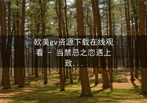 欧美gv资源下载在线观看 - 当禁忌之恋遇上致命交易,谁将揭开真相?