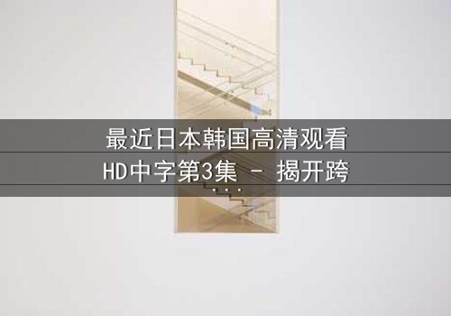 最近日本韩国高清观看HD中字第3集 - 揭开跨国阴谋的惊险之旅