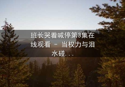 班长哭着喊停第3集在线观看 - 当权力与泪水碰撞,谁将主宰命运?