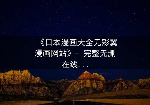 《日本漫画大全无彩翼漫画网站》- 完整无删在线观看 - 揭开隐藏的虚拟世界真相