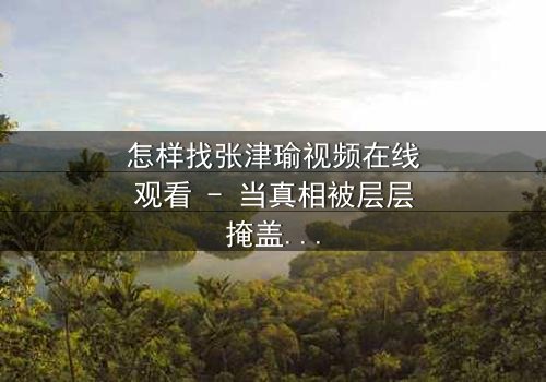 怎样找张津瑜视频在线观看 - 当真相被层层掩盖,谁将揭开最后的秘密?