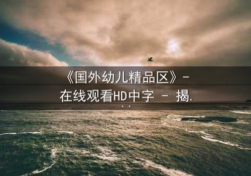 《国外幼儿精品区》- 在线观看HD中字 - 揭开幼儿教育背后的惊天秘密