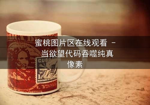 蜜桃图片区在线观看 - 当欲望代码吞噬纯真像素