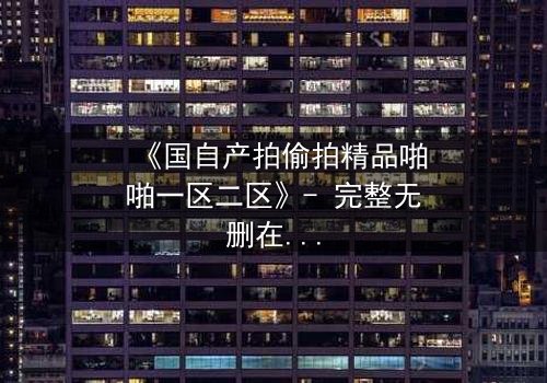 《国自产拍偷拍精品啪啪一区二区》- 完整无删在线观看 - 当镜头成为武器,谁在幕后操控一切?