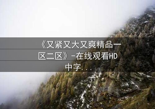 《又紧又大又爽精品一区二区》-在线观看HD中字 - 免费1080P超清完整无删