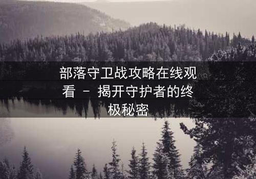 部落守卫战攻略在线观看 - 揭开守护者的终极秘密
