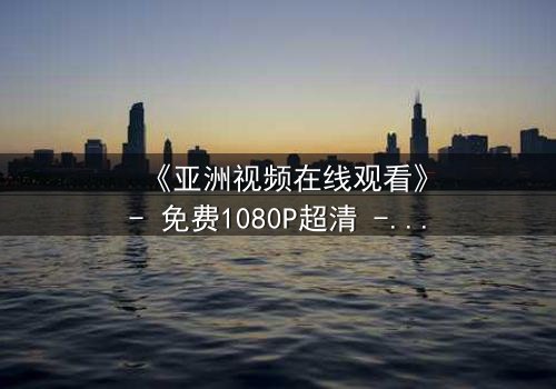 《亚洲视频在线观看》- 免费1080P超清 - 第3集完整无删