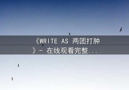 《WRITE AS 两团打肿》- 在线观看完整无删 - 当文字成为武器,谁能全身而退?
