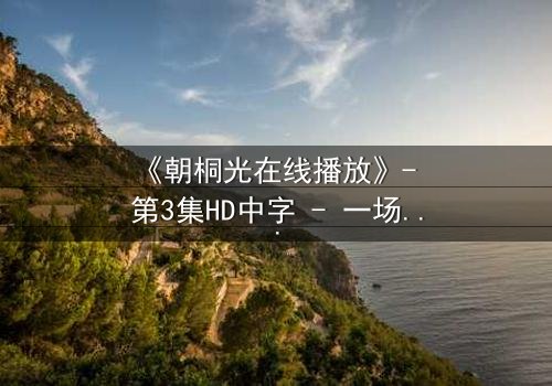 《朝桐光在线播放》- 第3集HD中字 - 一场禁忌之恋的终极抉择