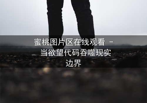 蜜桃图片区在线观看 - 当欲望代码吞噬现实边界