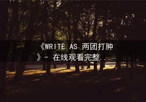 《WRITE AS 两团打肿》- 在线观看完整无删 - 当创作自由沦为暴力工具