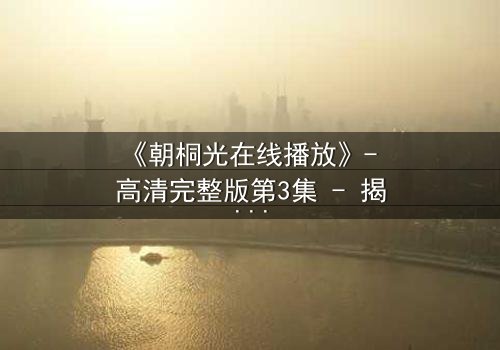 《朝桐光在线播放》- 高清完整版第3集 - 揭开禁忌之恋的致命真相