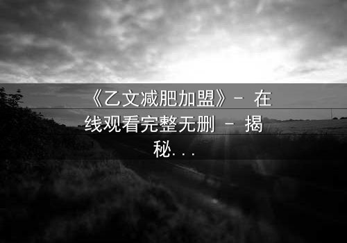 《乙文减肥加盟》- 在线观看完整无删 - 揭秘加盟背后的致命陷阱