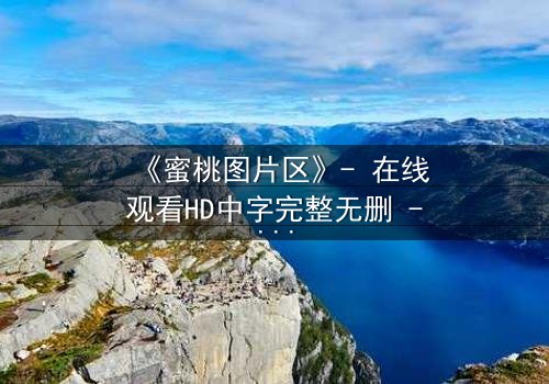 《蜜桃图片区》- 在线观看HD中字完整无删 - 当虚拟与现实交织的致命诱惑