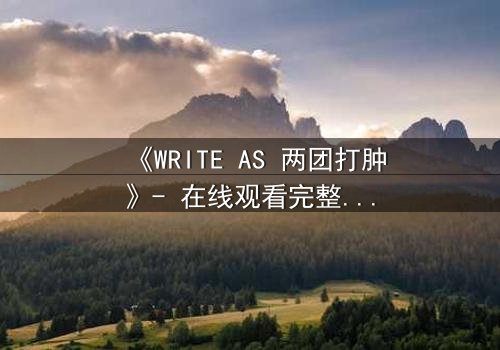 《WRITE AS 两团打肿》- 在线观看完整无删 - 当创作自由沦为暴力狂欢