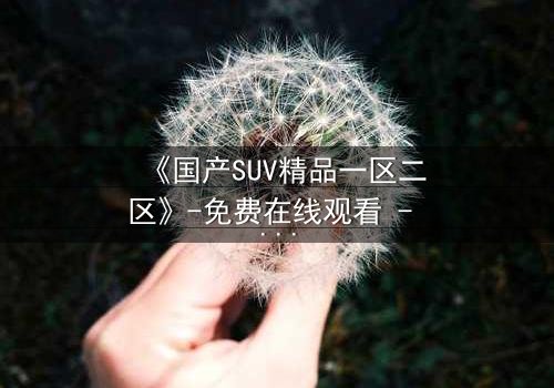 《国产SUV精品一区二区》-免费在线观看 - 完整无删第5集