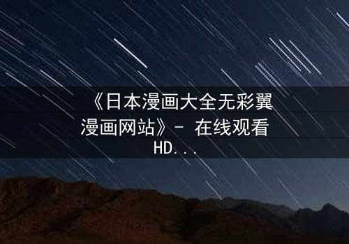 《日本漫画大全无彩翼漫画网站》- 在线观看HD中字完整无删 - 揭开虚拟世界的致命秘密