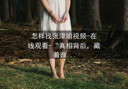 怎样找张津瑜视频-在线观看-“真相背后,藏着谁的秘密?”