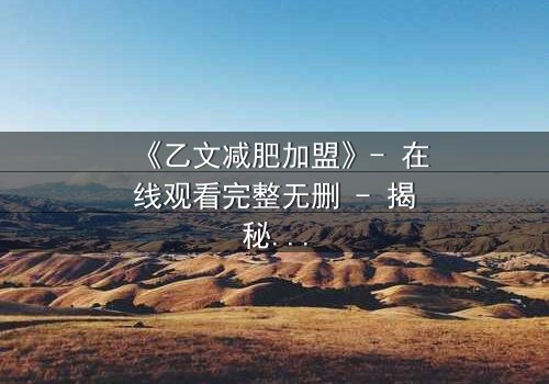 《乙文减肥加盟》- 在线观看完整无删 - 揭秘加盟背后的黑暗真相