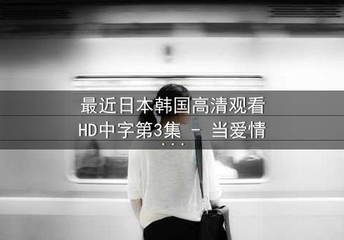 最近日本韩国高清观看HD中字第3集 - 当爱情与阴谋交织,谁将揭开真相?
