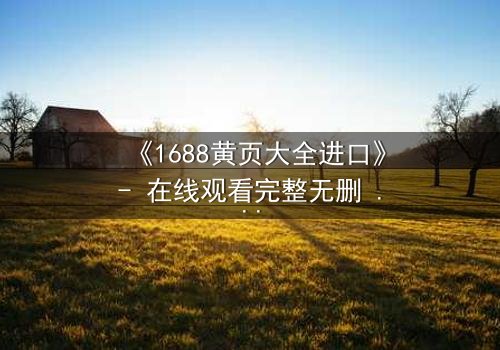 《1688黄页大全进口》- 在线观看完整无删 - 揭开跨国阴谋的致命真相