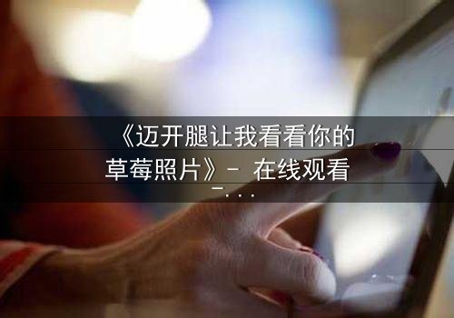 《迈开腿让我看看你的草莓照片》- 在线观看 - 当秘密曝光,爱情何去何从?