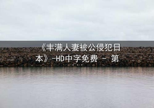 《丰满人妻被公侵犯日本》-HD中字免费 - 第3集完整无删